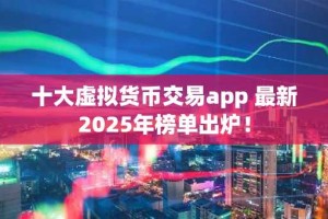 十大虚拟货币交易app 最新2025年榜单出炉！
