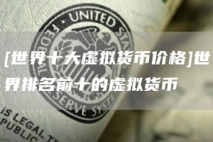 [世界十大虚拟货币价格]世界排名前十的虚拟货币