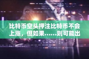 比特币空头押注比特币不会上涨，但如果……则可能出现空头挤压
