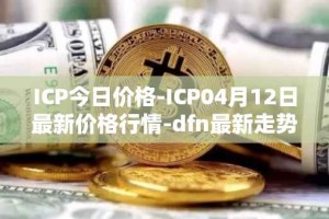 ICP今日价格-ICP04月12日最新价格行情-dfn最新走势消息