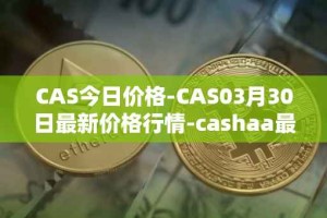CAS今日价格-CAS03月30日最新价格行情-cashaa最新走势消息