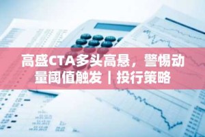 高盛CTA多头高悬，警惕动量阈值触发｜投行策略