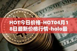 HOT今日价格-HOT04月18日最新价格行情-holo最新走势消息