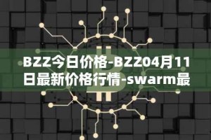 BZZ今日价格-BZZ04月11日最新价格行情-swarm最新走势消息