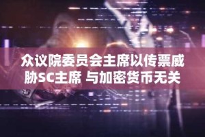 众议院委员会主席以传票威胁SC主席 与加密货币无关