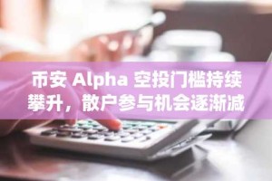 币安 Alpha 空投门槛持续攀升，散户参与机会逐渐减少？