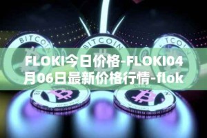 FLOKI今日价格-FLOKI04月06日最新价格行情-floki-inu最新走势消息