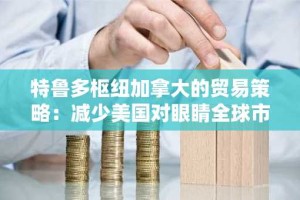 特鲁多枢纽加拿大的贸易策略：减少美国对眼睛全球市场的依赖