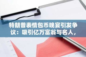 特朗普表情包币晚宴引发争议：吸引亿万富翁与名人，却遭猛烈批评