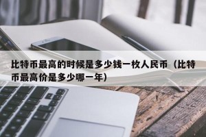 比特币最高的时候是多少钱一枚人民币（比特币最高价是多少哪一年）
