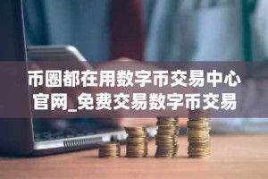 币圈都在用数字币交易中心官网_免费交易数字币交易中心排行榜