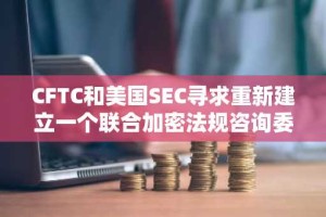 CFTC和美国SEC寻求重新建立一个联合加密法规咨询委员会