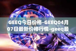 GEEQ今日价格-GEEQ04月07日最新价格行情-geeq最新走势消息