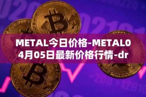 METAL今日价格-METAL04月05日最新价格行情-drunkrobots最新走势消息