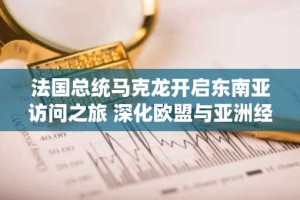 法国总统马克龙开启东南亚访问之旅 深化欧盟与亚洲经济合作