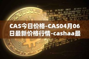 CAS今日价格-CAS04月06日最新价格行情-cashaa最新走势消息