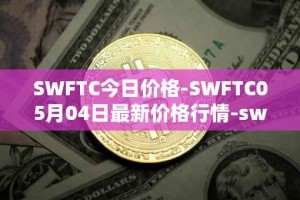 SWFTC今日价格-SWFTC05月04日最新价格行情-swftcoin最新走势消息