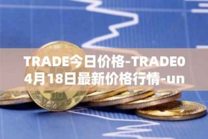TRADE今日价格-TRADE04月18日最新价格行情-unitrade最新走势消息