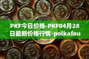 PKF今日价格-PKF04月28日最新价格行情-polkafoundry最新走势消息