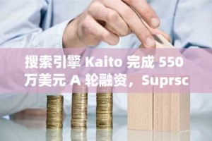 搜索引擎 Kaito 完成 550 万美元 A 轮融资，Suprscrypt 和 Spartan 领投