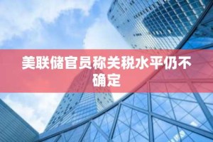 美联储官员称关税水平仍不确定