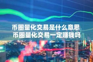 币圈量化交易是什么意思 币圈量化交易一定赚钱吗
