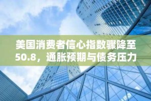 美国消费者信心指数骤降至50.8，通胀预期与债务压力加剧经济担忧