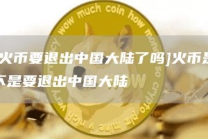 [火币要退出中国大陆了吗]火币是不是要退出中国大陆