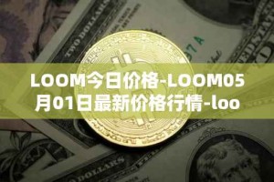 LOOM今日价格-LOOM05月01日最新价格行情-loom-network最新走势消息