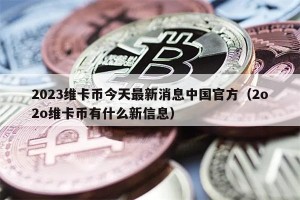 2023维卡币今天最新消息中国官方（2o2o维卡币有什么新信息）