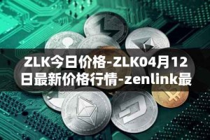 ZLK今日价格-ZLK04月12日最新价格行情-zenlink最新走势消息