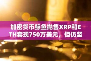 加密货币鲸鱼抛售XRP和ETH套现750万美元，但仍坚定看好Solana