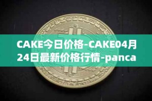 CAKE今日价格-CAKE04月24日最新价格行情-pancakeswap最新走势消息