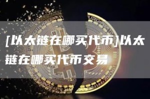 [以太链在哪买代币]以太链在哪买代币交易
