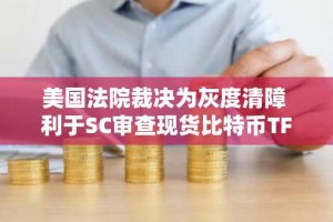 美国法院裁决为灰度清障 利于SC审查现货比特币TF