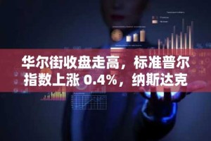 华尔街收盘走高，标准普尔指数上涨 0.4%，纳斯达克指数上涨 0.7%，道琼斯指数进入牛市