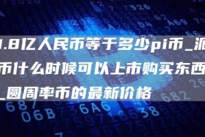 1.8亿人民币等于多少pi币_派币什么时候可以上市购买东西_圆周率币的最新价格