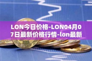 LON今日价格-LON04月07日最新价格行情-lon最新走势消息