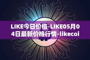 LIKE今日价格-LIKE05月04日最新价格行情-likecoin最新走势消息