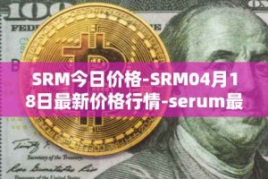 SRM今日价格-SRM04月18日最新价格行情-serum最新走势消息