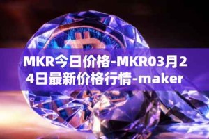 MKR今日价格-MKR03月24日最新价格行情-maker最新走势消息