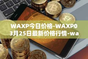 WAXP今日价格-WAXP03月25日最新价格行情-wax最新走势消息