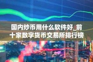 国内炒币用什么软件好_前十家数字货币交易所排行榜