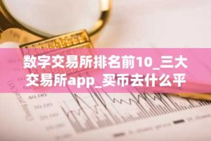 数字交易所排名前10_三大交易所app_买币去什么平台