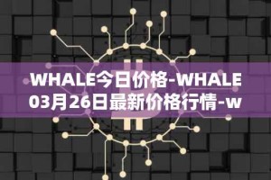WHALE今日价格-WHALE03月26日最新价格行情-whale最新走势消息