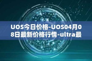 UOS今日价格-UOS04月08日最新价格行情-ultra最新走势消息