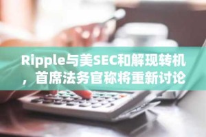 Ripple与美SEC和解现转机，首席法务官称将重新讨论诉讼问题