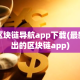 区块链导航app下载(最新出的区块链app)