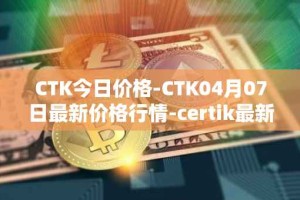 CTK今日价格-CTK04月07日最新价格行情-certik最新走势消息