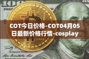 COT今日价格-COT04月05日最新价格行情-cosplay-token最新走势消息